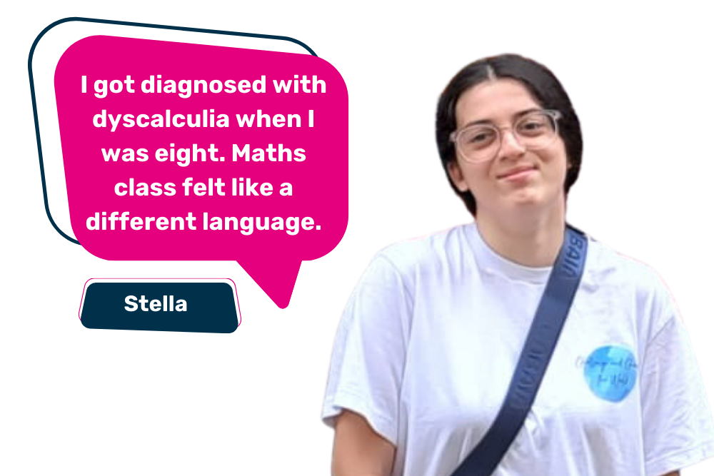 Image of Stella with the quote "I got diagnosed with dyscalculia when I was eight. Maths class felt like a different language."