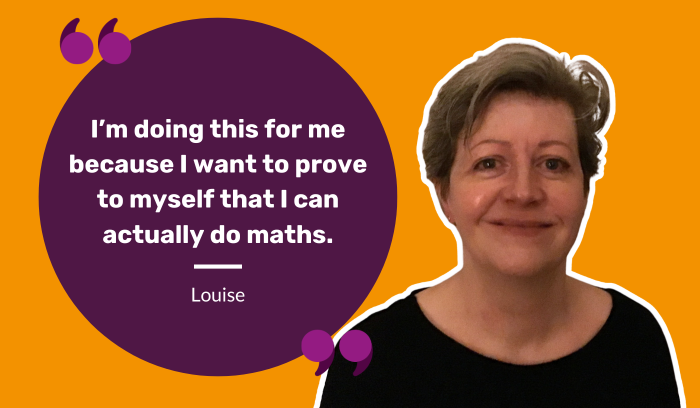 Empowering quote from Louise, an adult who used the National Numeracy Challenge to get confident ahead of taking her Functional Skills qualification. Her quote says "I'm doing this for me because I want to prove to myself that I can actually do maths".