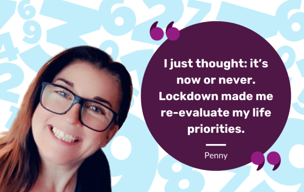 Image of Penny with the quote: "I just thought: it's now or never. Lockdown made me re-evaluate my life priorities."