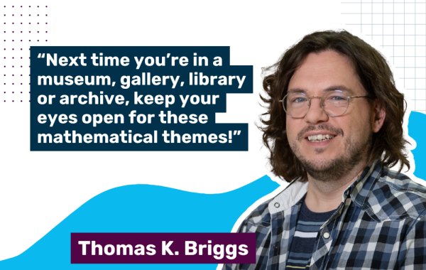Photo of Thomas K Briggs with a quote saying "Next time you’re in a museum, gallery, library or archive, keep your eyes open for these mathematical themes!"