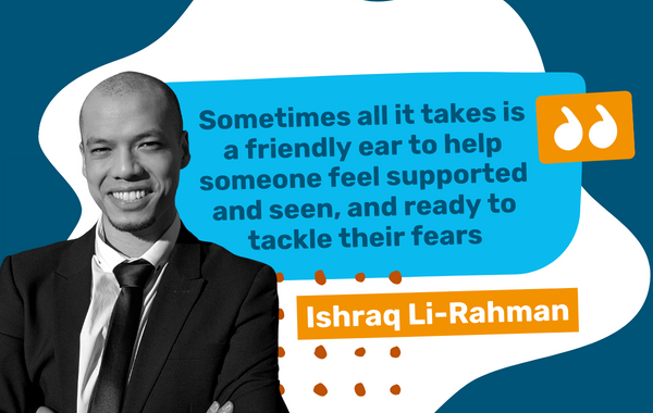 Image of Ishraq Li-Rahman with a quote saying "Sometimes all it takes is a friendly ear to help someone feel supported and seen, and ready to tackle their fears"