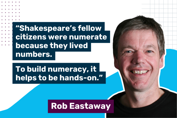 A photo of Rob Eastaway with a quote saying "“Shakespeare’s fellow citizens were numerate because they lived numbers. To build numeracy, it helps to be hands-on.”