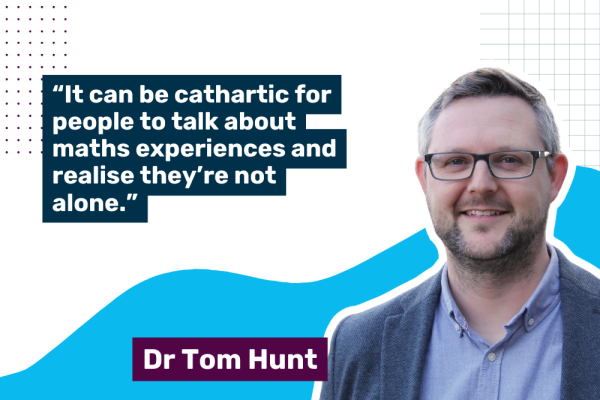 Image of Dr Tom Hunt with quote: "It can be cathartic for people to talk about maths experiences and realise they're not alone."