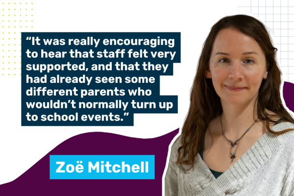 Photo of Zoe Mitchell, Programmes Assistant, with a quote saying "It was really encouraging to hear that staff felt very supported, and that they had already seen some different parents who wouldn’t normally turn up to school events."
